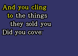 And you cling
to the things
they sold you

Did you covez