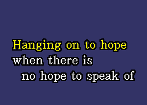 Hanging on to hope

when there is
no hope to speak of