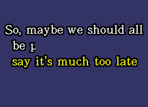 So, maybe we Should all
be L

say i133 much too late