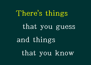 There,s things
that you guess

and things

that you know