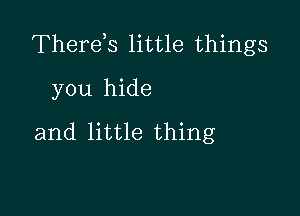 Therds little things

you hide
and little thing