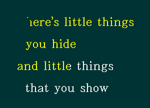 1ere s little things

you hide
and little things
that you show