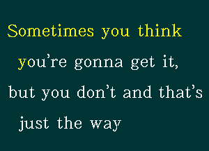 Sometimes you think

you re gonna get it,

but you dodt and thafs

just the way