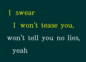 I swear

I won,t tease you,

won,t tell you no lies,

yeah