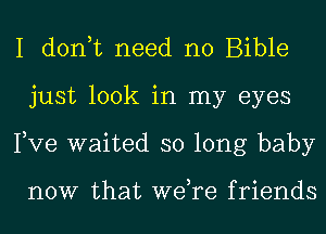 I don,t need no Bible
just look in my eyes
Pve waited so long baby

now that we,re friends