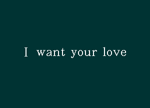 I want your love