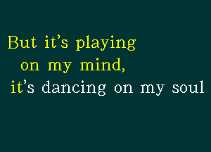 But its playing
on my mind,

ifs dancing on my soul