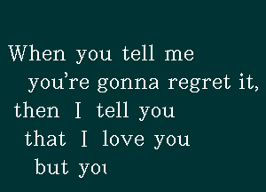 When you tell me
you re gonna regret it,

then I tell you
that I love you
but y01