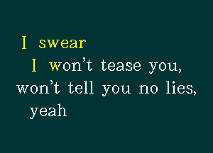 I swear
I won t tease you,

woni tell you no lies,
yeah