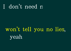 I d0n t need n

woni tell you no lies,
yeah