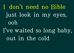 I d0n t need no Bible
just look in my eyes,
ooh

Fve waited so long baby,
out in the cold