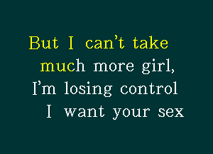 But I can,t take
much more girl,

Fm losing control
I want your sex