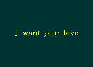 I want your love