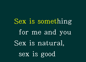 Sex is something

for me and you

Sex is natural,

sex is good