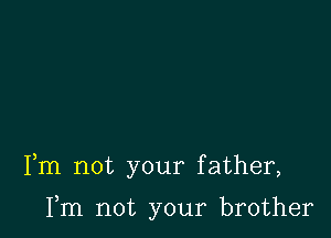 Fm not your father,

Fm not your brother