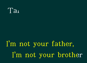 Fm not your father,

Fm not your brother