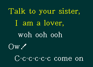 Talk to your sister,

I am a lover,
woh ooh ooh
Ow!

C-c-c-c-c-c come on