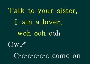 Talk to your sister,

I am a lover,
woh ooh ooh
Ow!

C-c-c-c-c-c come on