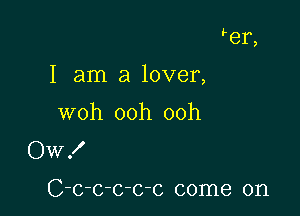 er,

I am a lover,

woh ooh ooh
Ow!

C-c-c-c-c-c come on