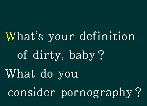 Whafs your definition

of dirty, baby?
What do you

consider pornography ?