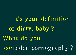 ifs your definition

of dirty, baby?
What do you

consider pornography ?