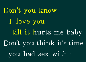 Don,t you know
I love you
till it hurts me baby

Donyt you think ifs time

you had sex With o