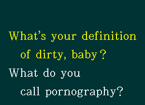 Whafs your definition

of dirty, baby?
What do you
call pornography?