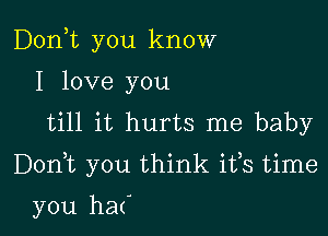 Don,t you know
I love you
till it hurts me baby

Donyt you think ifs time

you ha(