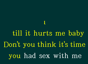 1
till it hurts me baby
Donut you think ifs time

you had sex With me