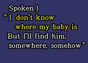 Spoken )
a I donhc know
where my baby is

But F11 find him,
somewhere, somehown