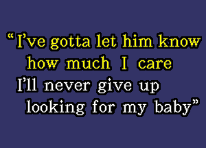 Fve gotta let him know
how much I care

F11 never give up
looking for my baby))