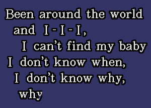 Been around the world
and I - I - I ,
I can,t find my baby
I donut know when,
I d0n t know why,

Why I