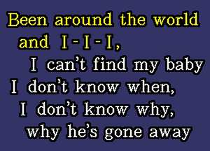 Been around the world
and I - I - I ,
I can,t find my baby
I donut know when,
I d0n t know why,

Why he s gone away I