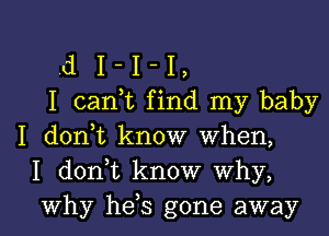 d I - I - I ,
I can,t find my baby
I donut know when,
I d0n t know why,

Why he s gone away I