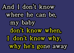 And I don,t know
Where he can be,
my baby
donut know When,
I don,t know Why,
Why hds gone away