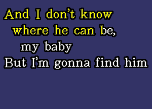 And I don,t know
where he can be,

my baby

But Fm gonna find him