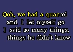 Ooh, we had a quarrel
and I let myself go

I said so many things,
things he didn,t know