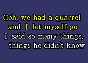 Ooh, we had a quarrel
and I let myself go

I said so many things,
things he didn,t know