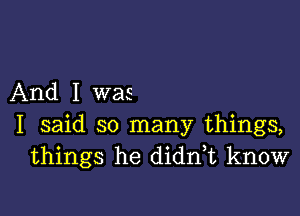 And I was

I said so many things,
things he diddt know