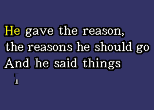 He gave the reason,
the reasons he should go

And he said things

1