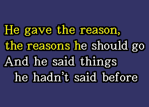 He gave the reason,

the reasons he should go
And he said things
he hadn,t said before