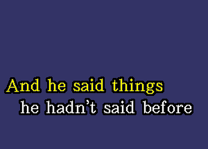 And he said things
he haanL said before