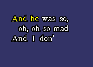 And he was 50,
oh, oh so mad

And I d0n