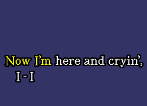 Now Fm here and cryid,
I - I