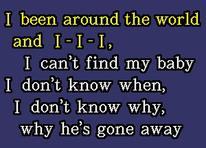 I been around the world
and I - I - I,
I can,t find my baby
I don,t know When,
I don,t know Why,
Why hds gone away