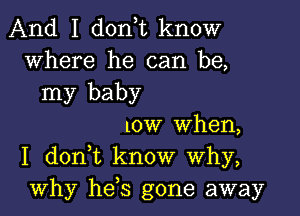 And I don,t know
where he can be,

my baby

low when,
I don,t know Why,
why hefs gone away