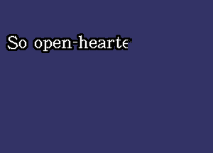 So open-hearte