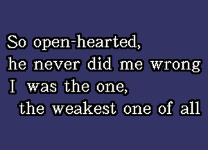 So open-hearted,
he never did me wrong
I was the one,

the weakest one of all