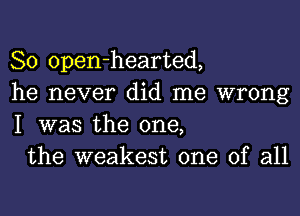 So open-hearted,
he never did me wrong
I was the one,

the weakest one of all