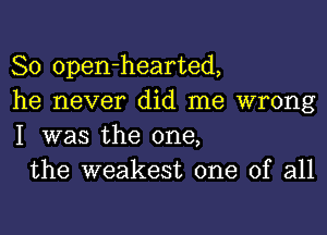 So open-hearted,
he never did me wrong
I was the one,

the weakest one of all